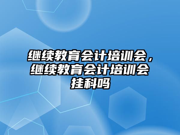 繼續(xù)教育會計(jì)培訓(xùn)會，繼續(xù)教育會計(jì)培訓(xùn)會掛科嗎