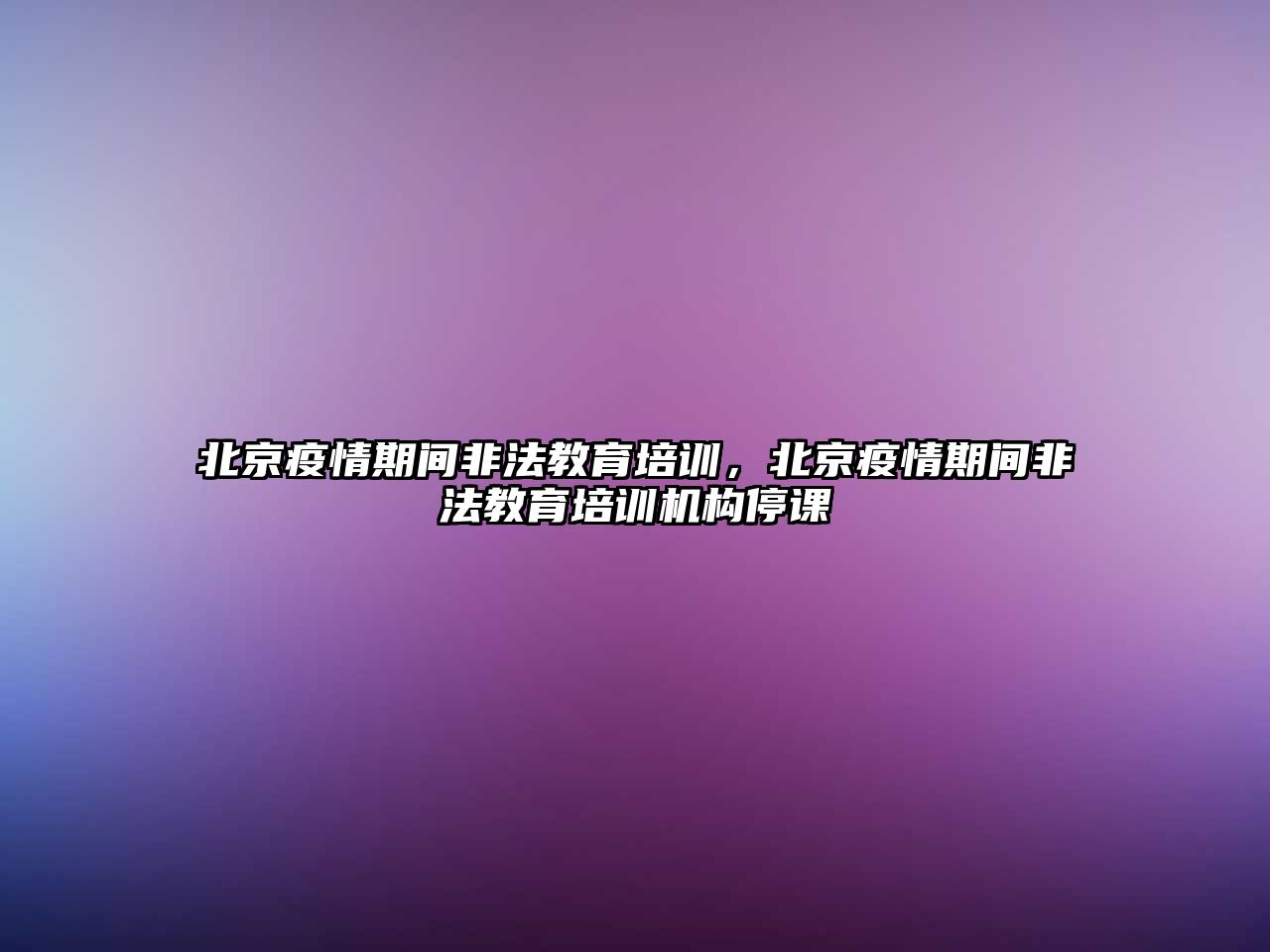 北京疫情期間非法教育培訓(xùn)，北京疫情期間非法教育培訓(xùn)機(jī)構(gòu)停課