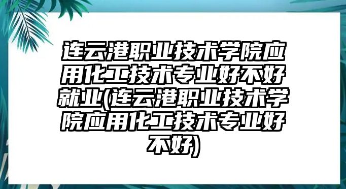 連云港職業(yè)技術(shù)學(xué)院應(yīng)用化工技術(shù)專業(yè)好不好就業(yè)(連云港職業(yè)技術(shù)學(xué)院應(yīng)用化工技術(shù)專業(yè)好不好)