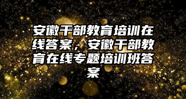 安徽干部教育培訓(xùn)在線答案，安徽干部教育在線專題培訓(xùn)班答案