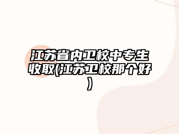 江蘇省內(nèi)衛(wèi)校中專生收取(江蘇衛(wèi)校那個(gè)好)