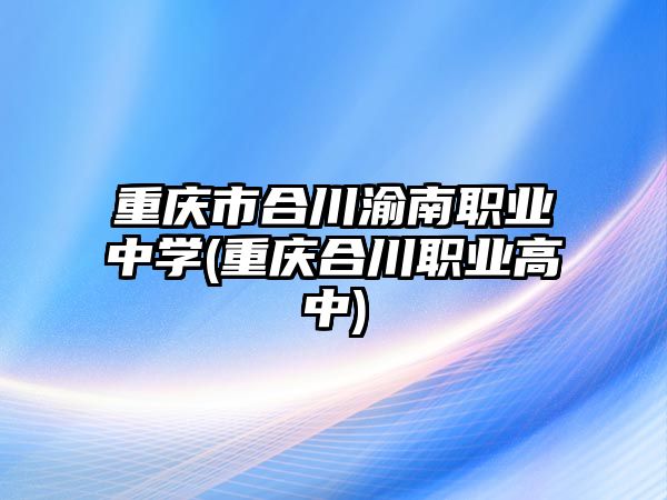 重慶市合川渝南職業(yè)中學(重慶合川職業(yè)高中)