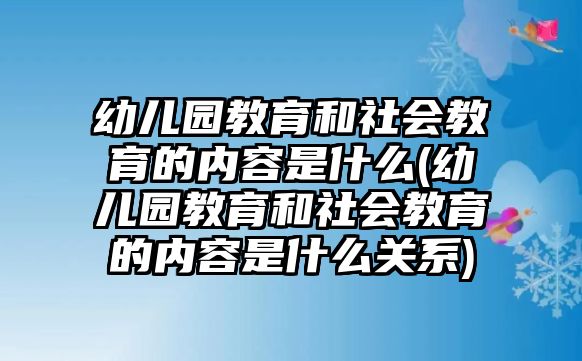 幼兒園教育和社會教育的內容是什么(幼兒園教育和社會教育的內容是什么關系)