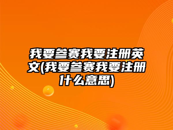 我要參賽我要注冊(cè)英文(我要參賽我要注冊(cè)什么意思)