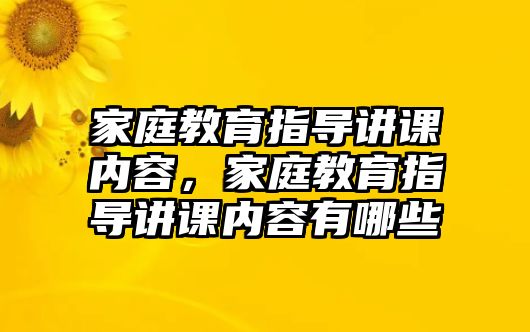 家庭教育指導講課內(nèi)容，家庭教育指導講課內(nèi)容有哪些