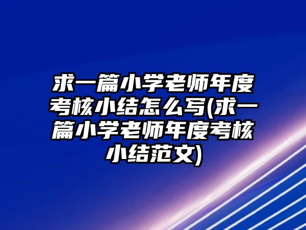 求一篇小學(xué)老師年度考核小結(jié)怎么寫(求一篇小學(xué)老師年度考核小結(jié)范文)