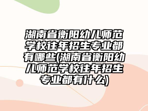 湖南省衡陽幼兒師范學(xué)校往年招生專業(yè)都有哪些(湖南省衡陽幼兒師范學(xué)校往年招生專業(yè)都有什么)