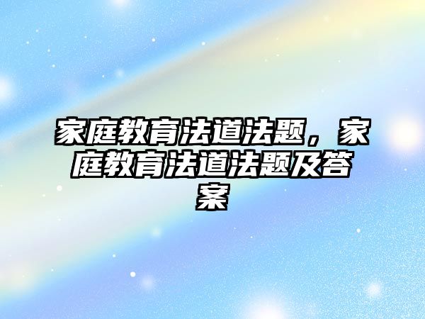 家庭教育法道法題，家庭教育法道法題及答案