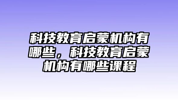 科技教育啟蒙機構有哪些，科技教育啟蒙機構有哪些課程