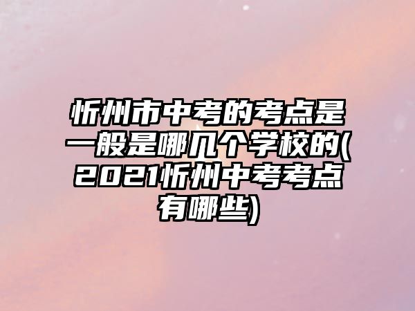 忻州市中考的考點是一般是哪幾個學校的(2021忻州中考考點有哪些)