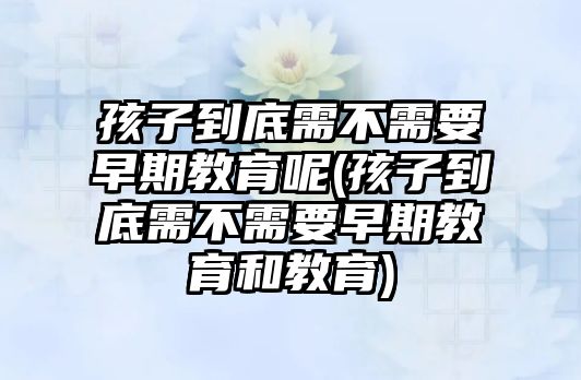 孩子到底需不需要早期教育呢(孩子到底需不需要早期教育和教育)