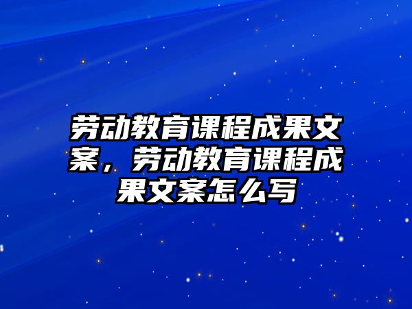 勞動教育課程成果文案，勞動教育課程成果文案怎么寫