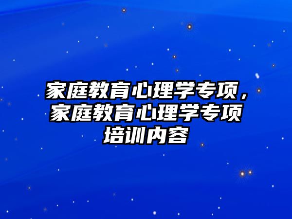 家庭教育心理學專項，家庭教育心理學專項培訓內(nèi)容