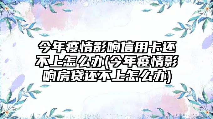 今年疫情影響信用卡還不上怎么辦(今年疫情影響房貸還不上怎么辦)