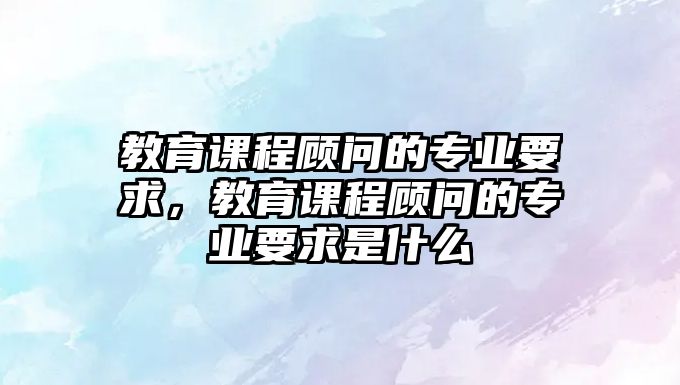 教育課程顧問的專業(yè)要求，教育課程顧問的專業(yè)要求是什么