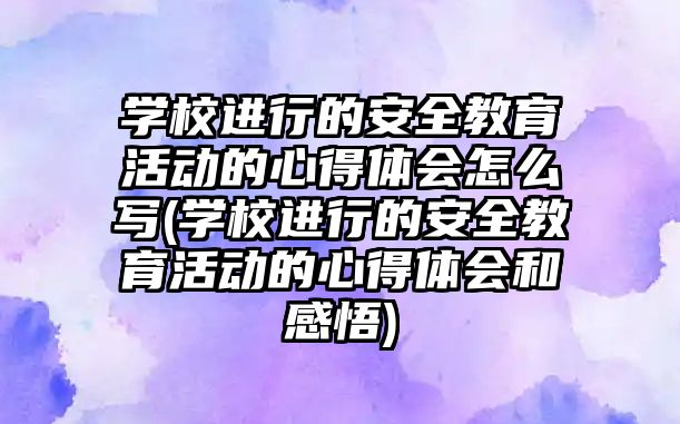 學校進行的安全教育活動的心得體會怎么寫(學校進行的安全教育活動的心得體會和感悟)