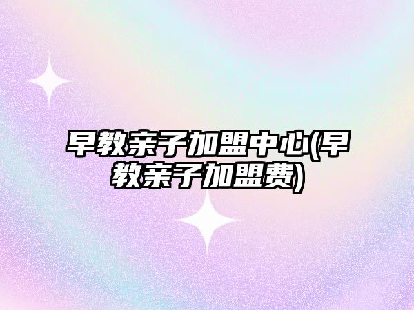 早教親子加盟中心(早教親子加盟費)