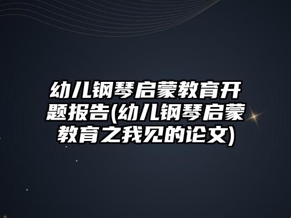 幼兒鋼琴啟蒙教育開題報告(幼兒鋼琴啟蒙教育之我見的論文)