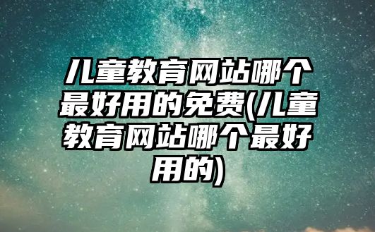 兒童教育網(wǎng)站哪個最好用的免費(兒童教育網(wǎng)站哪個最好用的)