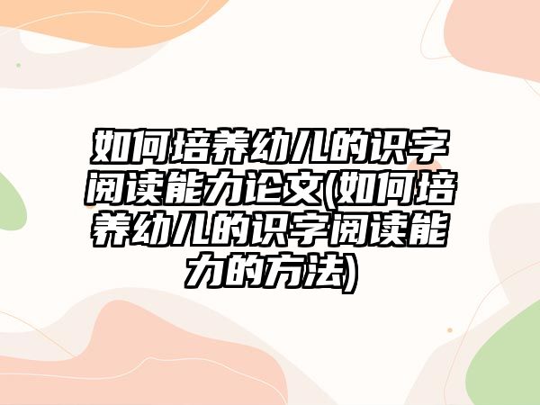 如何培養(yǎng)幼兒的識字閱讀能力論文(如何培養(yǎng)幼兒的識字閱讀能力的方法)