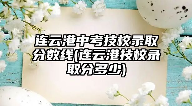 連云港中考技校錄取分?jǐn)?shù)線(連云港技校錄取分多少)