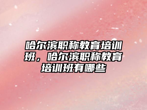 哈爾濱職稱教育培訓班，哈爾濱職稱教育培訓班有哪些