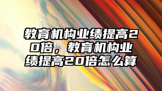 教育機(jī)構(gòu)業(yè)績提高20倍，教育機(jī)構(gòu)業(yè)績提高20倍怎么算