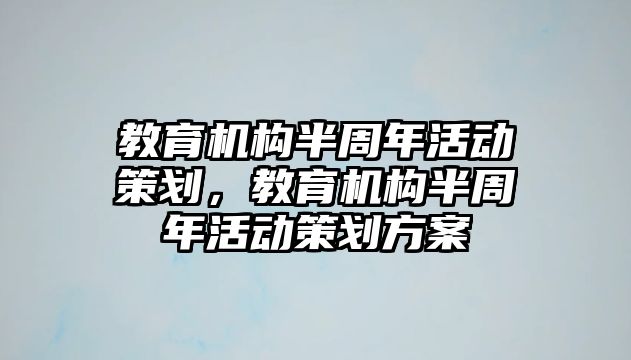 教育機(jī)構(gòu)半周年活動策劃，教育機(jī)構(gòu)半周年活動策劃方案