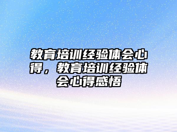 教育培訓(xùn)經(jīng)驗(yàn)體會(huì)心得，教育培訓(xùn)經(jīng)驗(yàn)體會(huì)心得感悟