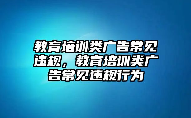 教育培訓(xùn)類廣告常見違規(guī)，教育培訓(xùn)類廣告常見違規(guī)行為