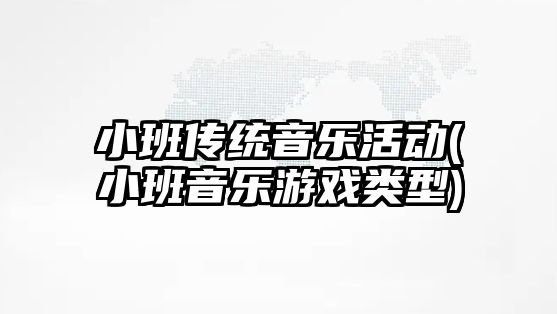 小班傳統(tǒng)音樂活動(小班音樂游戲類型)