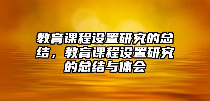 教育課程設(shè)置研究的總結(jié)，教育課程設(shè)置研究的總結(jié)與體會(huì)