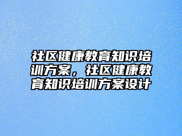 社區(qū)健康教育知識培訓(xùn)方案，社區(qū)健康教育知識培訓(xùn)方案設(shè)計