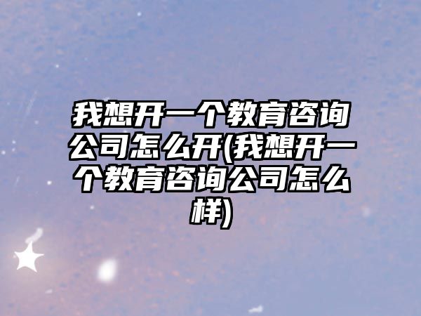 我想開一個教育咨詢公司怎么開(我想開一個教育咨詢公司怎么樣)