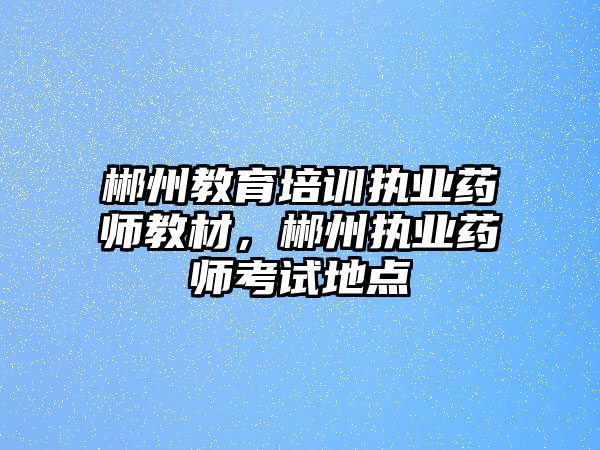 郴州教育培訓執(zhí)業(yè)藥師教材，郴州執(zhí)業(yè)藥師考試地點