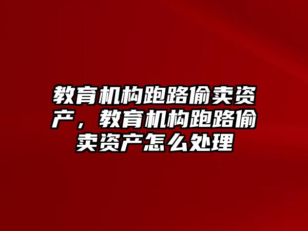 教育機(jī)構(gòu)跑路偷賣資產(chǎn)，教育機(jī)構(gòu)跑路偷賣資產(chǎn)怎么處理