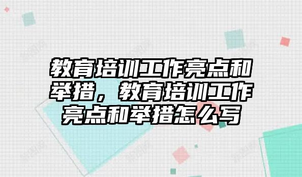 教育培訓(xùn)工作亮點(diǎn)和舉措，教育培訓(xùn)工作亮點(diǎn)和舉措怎么寫