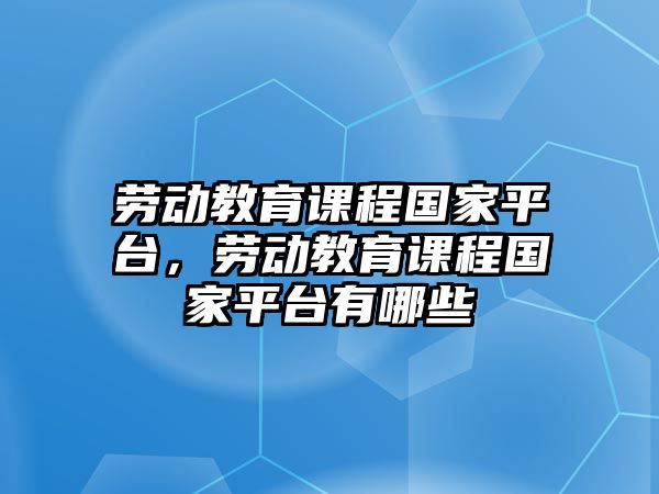 勞動教育課程國家平臺，勞動教育課程國家平臺有哪些