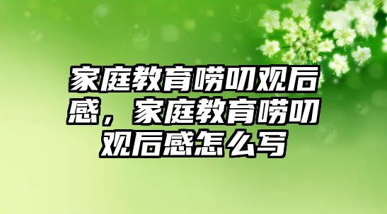 家庭教育嘮叨觀后感，家庭教育嘮叨觀后感怎么寫