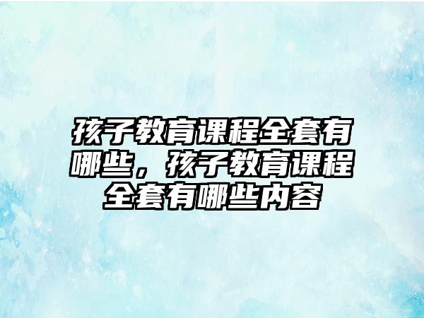 孩子教育課程全套有哪些，孩子教育課程全套有哪些內(nèi)容