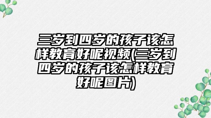 三歲到四歲的孩子該怎樣教育好呢視頻(三歲到四歲的孩子該怎樣教育好呢圖片)