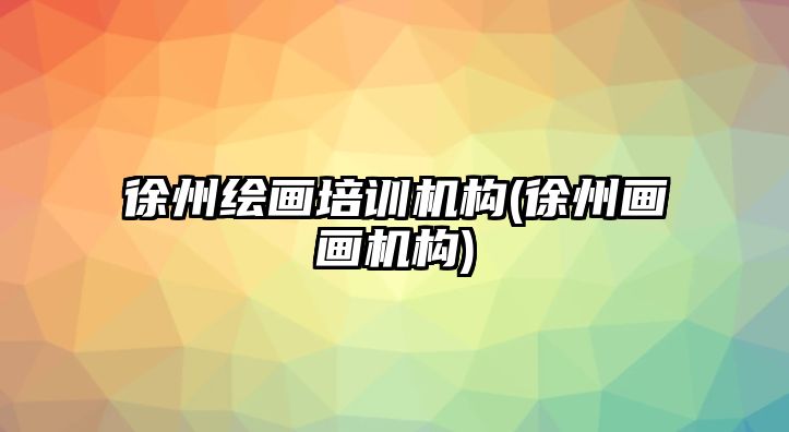 徐州繪畫培訓(xùn)機(jī)構(gòu)(徐州畫畫機(jī)構(gòu))