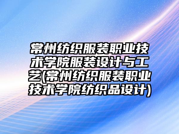 常州紡織服裝職業(yè)技術(shù)學院服裝設(shè)計與工藝(常州紡織服裝職業(yè)技術(shù)學院紡織品設(shè)計)