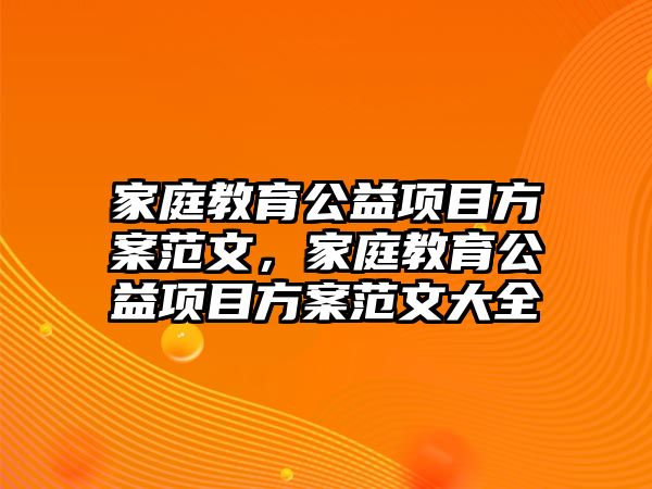 家庭教育公益項目方案范文，家庭教育公益項目方案范文大全