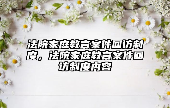 法院家庭教育案件回訪制度，法院家庭教育案件回訪制度內(nèi)容