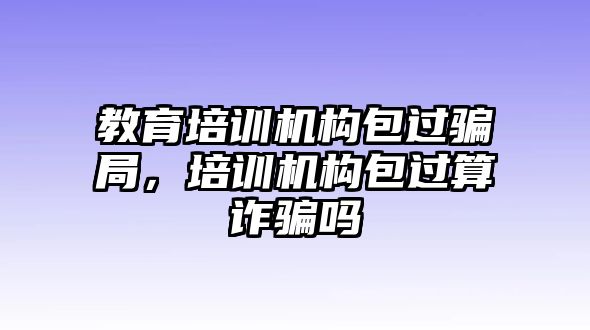 教育培訓機構包過騙局，培訓機構包過算詐騙嗎