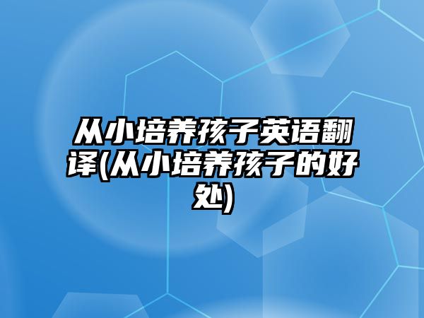 從小培養(yǎng)孩子英語翻譯(從小培養(yǎng)孩子的好處)