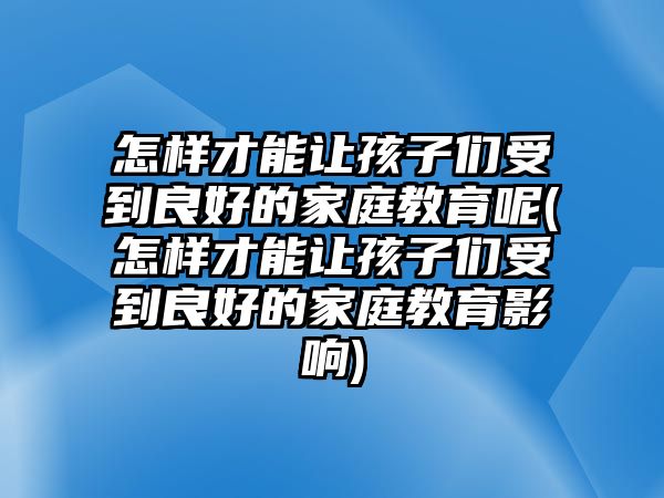 怎樣才能讓孩子們受到良好的家庭教育呢(怎樣才能讓孩子們受到良好的家庭教育影響)