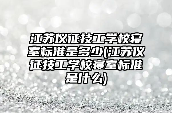 江蘇儀征技工學校寢室標準是多少(江蘇儀征技工學校寢室標準是什么)