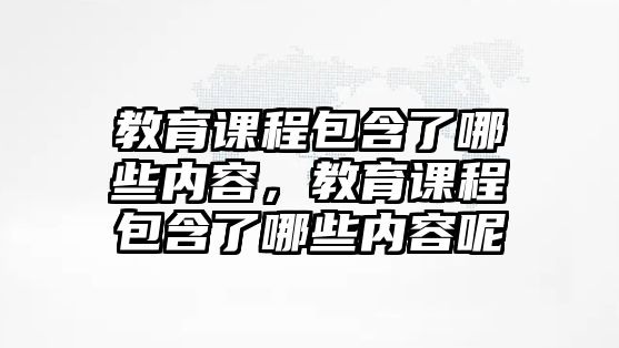 教育課程包含了哪些內容，教育課程包含了哪些內容呢